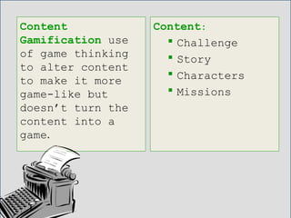 Content
Gamification use
of game thinking
to alter content
to make it more
game-like but
doesn’t turn the
content into a
game.
Content:
 Challenge
 Story
 Characters
 Missions
 
