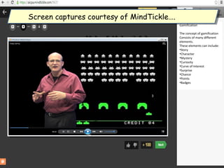 Gamification
The concept of gamification
Consists of many different
elements.
These elements can include:
•Story
•Character
•Mystery
•Curiosity
•Curve of Interest
•Surprise
•Chance
•Points
•Badges
Screen captures courtesy of MindTickle….Screen captures courtesy of MindTickle….
 
