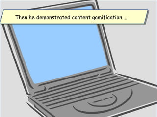 Then he demonstrated content gamification....Then he demonstrated content gamification....
 