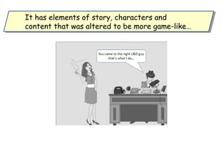 It has elements of story, characters and
content that was altered to be more game-like…
It has elements of story, characters and
content that was altered to be more game-like…
 