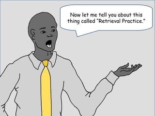 Now let me tell you about this
thing called “Retrieval Practice.”
 