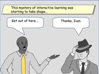Thanks, Ivan.Get out of here….
This mystery of interactive learning was
starting to take shape…
This mystery of interactive learning was
starting to take shape…
 