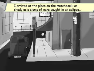 I arrived at the place on the matchbook, as
shady as a clump of oaks caught in an eclipse…
I arrived at the place on the matchbook, as
shady as a clump of oaks caught in an eclipse…
 