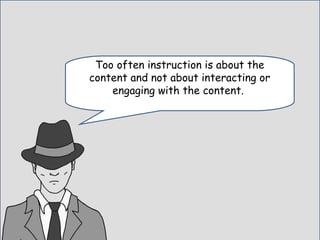 Too often instruction is about the
content and not about interacting or
engaging with the content.
 