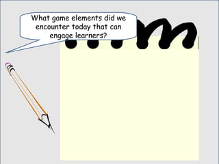 What game elements did we
encounter today that can
engage learners?
 
