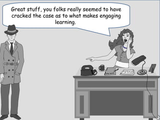 Great stuff, you folks really seemed to have
cracked the case as to what makes engaging
learning.
 