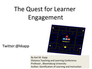 Twitter:@kkapp
The Quest for Learner
Engagement
By Karl M. Kapp
Distance Teaching and Learning Conference
Professor , Bloomsburg University
Author: Gamification of Learning and Instruction
 