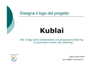 Disegna il logo del progetto



                                  Kublai
                  NB. Il logo deve comprendere una proposta di lettering
                              (e può essere anche solo lettering)




Laboratorio del
                                                             Leggi le altre slides
                                                      per maggiori informazioni…