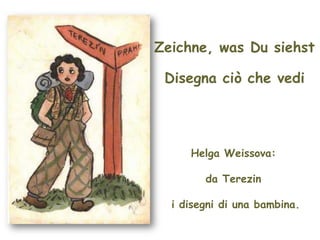 Zeichne, was Du siehst
Disegna ciò che vedi
Helga Weissova:
da Terezin
i disegni di una bambina.
 