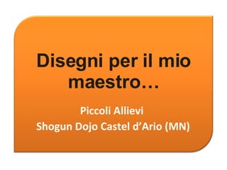 Disegni per il mio maestro… Piccoli Allievi  Shogun Dojo Castel d’Ario (MN) 