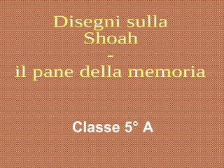 Classe 5° A Disegni sulla  Shoah - il pane della memoria 