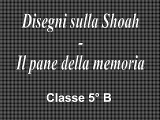 Classe   5° B  Disegni sulla Shoah -  Il pane della memoria 