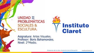 UNIDAD II
PROBLEMÁTICAS
SOCIALES &
ESCULTURA.
Asignatura: Artes Visuales.
Profesor: Boris Bahamondes.
Nivel: 2°Medio.
 