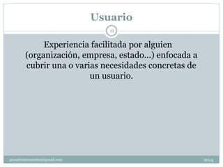 Usuario
2014gemafuentesanchez@gmail.com
11
Experiencia facilitada por alguien
(organización, empresa, estado...) enfocada a
cubrir una o varias necesidades concretas de
un usuario.
 
