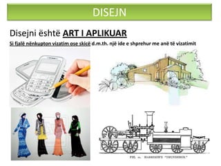 DISEJN
Disejni është ART I APLIKUAR
Si fjalë nënkupton vizatim ose skicë d.m.th. një ide e shprehur me anë të vizatimit
 