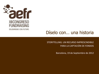 Díselo con… una historia

STORYTELLING: UN RECURSO IMPRESCINDIBLE
           PARA LA CAPTACIÓN DE FONDOS

       Barcelona, 19 de Septiembre de 2012
 