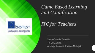 Game Based Learning
and Gamification
ITC for Teachers
Santa Cruz de Tenerife
14.-20.2.2022.
Andreja Kosorčić & Višnja Mušnjak
 