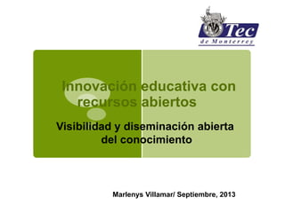 Innovación educativa con
recursos abiertos
Marlenys Villamar/ Septiembre, 2013
Visibilidad y diseminación abierta
del conocimiento
 
