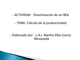  ACTIVIDAD : Diseminación de un REA
 TEMA: Cálculo de la productividad
 Elaborado por: L.A.I. Martha Elba García
Mosqueda
 