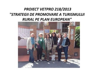 PROIECT VETPRO 218/2013
"STRATEGII DE PROMOVARE A TURISMULUI
RURAL PE PLAN EUROPEAN"
 