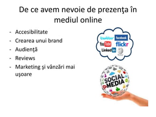 De ce avem nevoie de prezenţa în
mediul online
- Accesibilitate
- Crearea unui brand
- Audienţă
- Reviews
- Marketing şi vânzări mai
uşoare
 