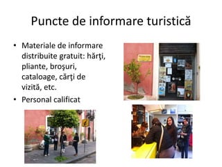 Puncte de informare turistică
• Materiale de informare
distribuite gratuit: hărţi,
pliante, broşuri,
cataloage, cărţi de
vizită, etc.
• Personal calificat
 