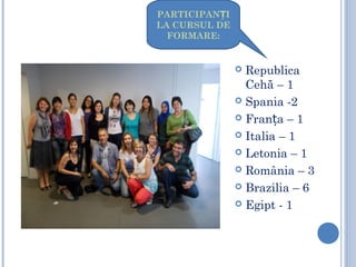  Republica
Cehă – 1
 Spania -2
 Fran a – 1ț
 Italia – 1
 Letonia – 1
 România – 3
 Brazilia – 6
 Egipt - 1
PARTICIPAN IȚ
LA CURSUL DE
FORMARE:
 