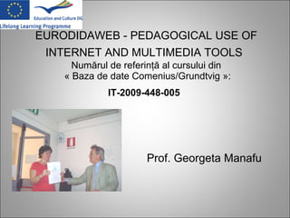 EURODIDAWEB - PEDAGOGICAL USE OF INTERNET AND MULTIMEDIA TOOLS   Numărul de referinţă al cursului din  « Baza de date Comenius/Grundtvig »: IT-2009-448-005   Prof. Georgeta Manafu 