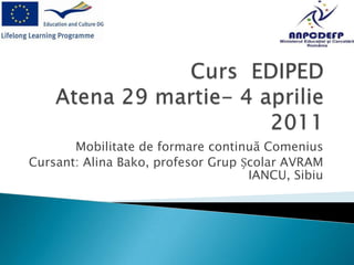 Curs  EDIPEDAtena 29 martie- 4 aprilie 2011Mobilitate de formare continuă ComeniusCursant: Alina Bako, profesor Grup Școlar AVRAM IANCU, Sibiu