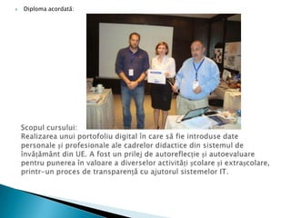 Diploma acordată:Scopul cursului:Realizarea unui portofoliu digital în care să fie introduse date personale și profesionale ale cadrelor didactice din sistemul de învățământ din UE. A fost un prilej de autoreflecție și autoevaluare pentru punerea în valoare a diverselor activități școlare și extrașcolare, printr-un proces de transparență cu ajutorul sistemelor IT.