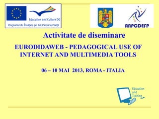 Activitate de diseminare
EURODIDAWEB - PEDAGOGICAL USE OF
INTERNET AND MULTIMEDIA TOOLS
06 – 10 MAI 2013, ROMA - ITALIA
 