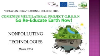 Go Re-Educate Earth Now!
NONPOLLUTING
TECHNOLOGIES
“OCTAVIAN GOGA” NATIONAL COLLEGE SIBIU
March, 2014
 