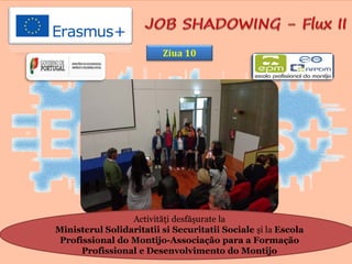 Activităţi desfăşurate la
Ministerul Solidaritatii si Securitatii Sociale și la Escola
Profissional do Montijo-Associação para a Formação
Profissional e Desenvolvimento do Montijo
Ziua 10
 