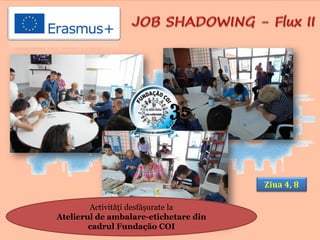 Ziua 4, 8
Activităţi desfăşurate la
Atelierul de ambalare-etichetare din
cadrul Fundação COI
 