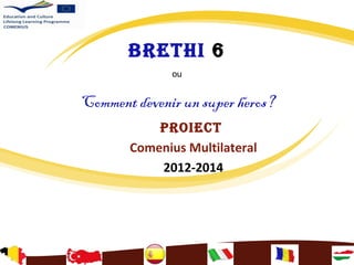 BRETHI 6
PRoIEcT
Comenius Multilateral
2012-2014
ou
Comment devenir un super heros?
 