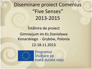Diseminare proiect Comenius
“Five Senses”
2013-2015
Întâlnire de proiect
Gimnazjum im.Ks.Stanisława
Konarskiego - Grybów, Polonia
12-18.11.2013

 
