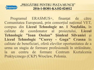 „PREGĂTIRE PENTRU PIAȚA MUNCII”
2016-1-RO01-KA102-024012
Programul ERASMUS+, finanţat de către
Comunitatea Europeană, prin...