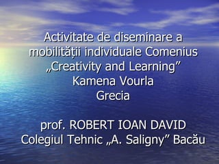 Activitate de diseminare a mobilit ății individuale Comenius „Creativity and Learning” Kamena Vourla Grecia prof. ROBERT IOAN DAVID Colegiul Tehnic „A. Saligny” Bacău 