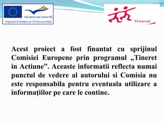 Acest proiect a fost finantat cu sprijinul
Comisiei Europene prin programul „Tineret
in Actiune”. Aceaste informatii reflecta numai
punctul de vedere al autorului si Comisia nu
este responsabila pentru eventuala utilizare a
informaţiilor pe care le contine.
 