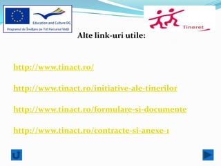Alte link-uri utile:


http://www.tinact.ro/

http://www.tinact.ro/initiative-ale-tinerilor

http://www.tinact.ro/formulare-si-documente

http://www.tinact.ro/contracte-si-anexe-1
 
