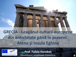 GRECIA - Leagănul culturii europene
  din antichitate până în prezent.
       Atena şi Insula Eghina
           Prof. Fulvia Horobeţ
        Diseminare mobilitate Comenius
 