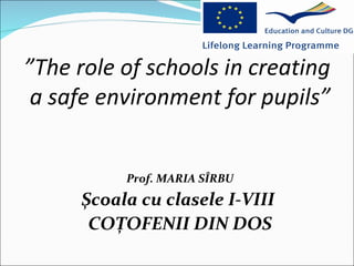 ”The role of schools in creating
 a safe environment for pupils”


          Prof. MARIA SÎRBU
     Școala cu clasele I-VIII
      COȚOFENII DIN DOS
 