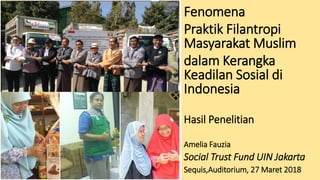 Fenomena
Praktik Filantropi
Masyarakat Muslim
dalam Kerangka
Keadilan Sosial di
Indonesia
Hasil Penelitian
Amelia Fauzia
Social Trust Fund UIN Jakarta
Sequis,Auditorium, 27 Maret 2018
 