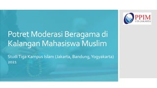 Kasus 3 Kampus Islam (Jakarta, Bandung danYogyakarta)
PPIM 2021
Potret Moderasi Beragama di
Kalangan Mahasiswa Muslim
StudiTiga Kampus Islam (Jakarta, Bandung,Yogyakarta)
2021
 