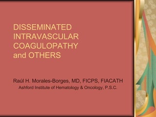 DISSEMINATED
INTRAVASCULAR
COAGULOPATHY
and OTHERS


Raúl H. Morales-Borges, MD, FICPS, FIACATH
  Ashford Institute of Hematology & Oncology, P.S.C.
 