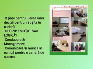 8 pași pentru luarea unei
decizii pentru reușita în
carieră ;
DECIZII: EMOȚIE SAU
LOGICĂ?
Conducere &
Management;
Comunicare și munca în
echipă pentru o carieră de
succes;
 