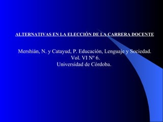 ALTERNATIVAS EN LA ELECCIÓN DE LA CARRERA DOCENTE Mershián, N. y Catayud, P. Educación, Lenguaje y Sociedad. Vol. VI Nº 6. Universidad de Córdoba.  