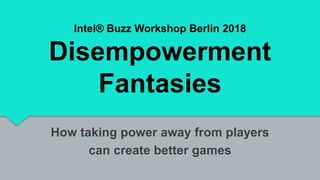 Intel® Buzz Workshop Berlin 2018
Disempowerment
Fantasies
How taking power away from players
can create better games
 