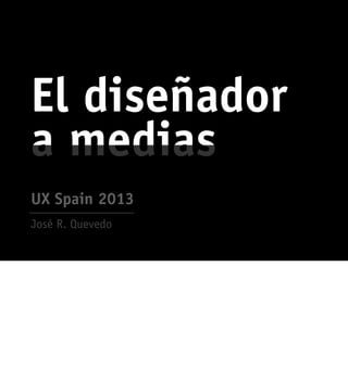 El diseñador
a medias
José R. Quevedo
UX Spain 2013
 
