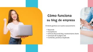 Cómo funciona
Keywords
Competencia
Artículos Keywords blog, mantenimiento cliente
Jerarquía de la página web
Contenido, penaliza el duplicado
El cliente gestiona con nuestro asesoramiento
su blog de empresa
 